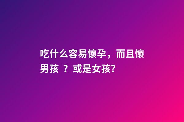 吃什么容易懷孕，而且懷男孩？或是女孩？